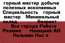 горный мастер добыча полезных ископаемых › Специальность ­ горный мастер › Минимальный оклад ­ 70 000 › Возраст ­ 33 - Все города Работа » Резюме   . Ненецкий АО,Нельмин Нос п.